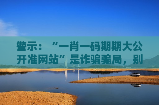 警示：“一肖一码期期大公开准网站”是诈骗骗局，别信所谓精准预测的虚假宣传