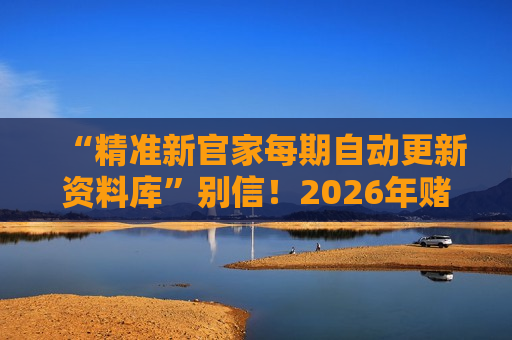 “精准新官家每期自动更新资料库”别信！2026年赌博诈骗新套路曝光，已有多人受骗