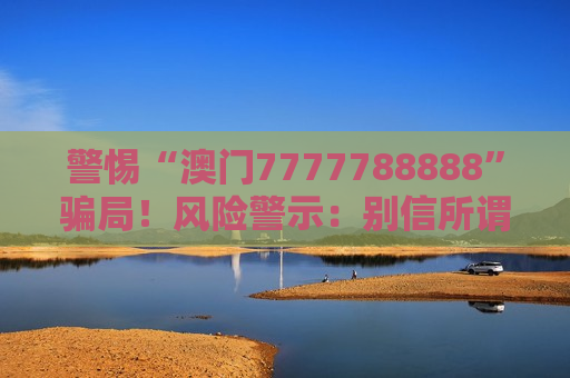 警惕“澳门7777788888”骗局！风险警示：别信所谓的“稳赚”诱导，这是诈骗