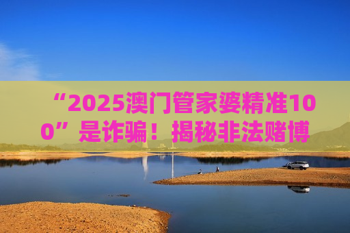 “2025澳门管家婆精准100”是诈骗！揭秘非法赌博引流骗局的套路与风险