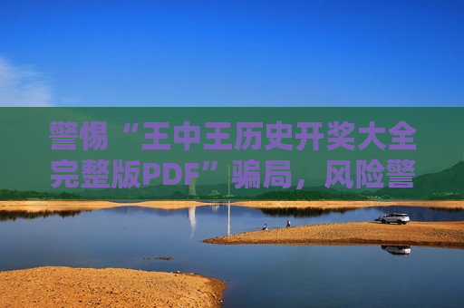警惕“王中王历史开奖大全完整版PDF”骗局，风险警示别轻信非法赌博引流内容