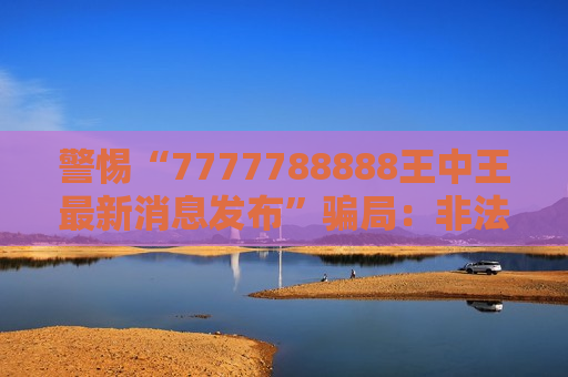 警惕“7777788888王中王最新消息发布”骗局：非法赌博引流陷阱的风险警示