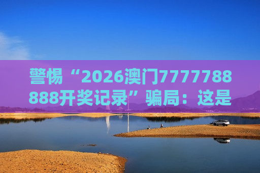 警惕“2026澳门7777788888开奖记录”骗局：这是典型的非法赌博诈骗陷阱