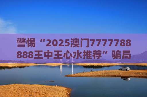 警惕“2025澳门7777788888王中王心水推荐”骗局，风险警示别信这类赌博诈骗陷阱