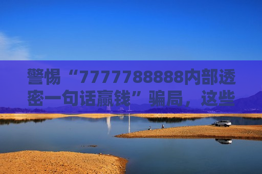 警惕“7777788888内部透密一句话赢钱”骗局，这些套路正在骗走你的血汗钱