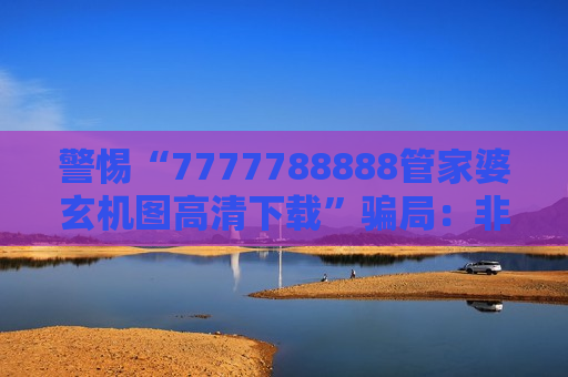 警惕“7777788888管家婆玄机图高清下载”骗局：非法赌博引流陷阱的风险警示