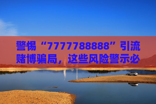 警惕“7777788888”引流赌博骗局，这些风险警示必须牢记