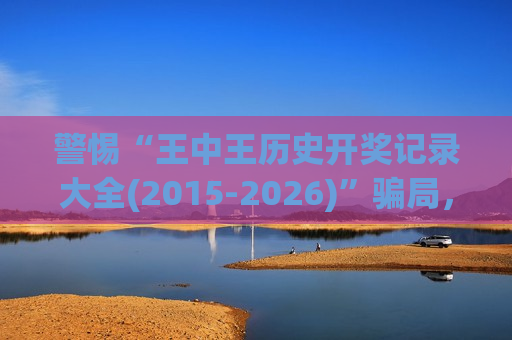 警惕“王中王历史开奖记录大全(2015-2026)”骗局，这是不法分子诱导赌博的诈骗陷阱