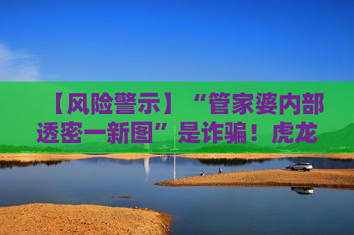 【风险警示】“管家婆内部透密一新图”是诈骗！虎龙马狗生肖+12-18-25-33-41-47:T08均为诱饵，认清陷阱别信