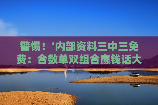 警惕！‘内部资料三中三免费：合数单双组合赢钱话大全’是诈骗陷阱，2026年最新套路揭秘