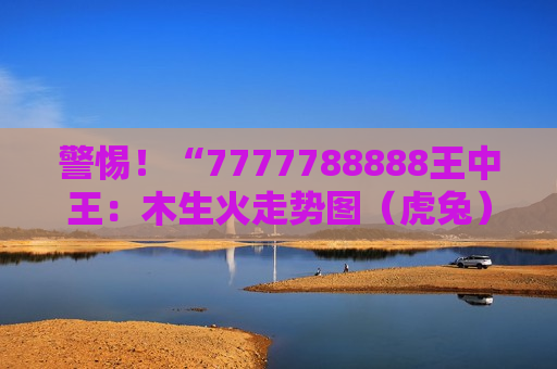 警惕！“7777788888王中王：木生火走势图（虎兔）本期必看”是诈骗陷阱，2026年AI换脸套路揭秘