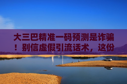 大三巴精准一码预测是诈骗！别信虚假引流话术，这份风险警示请收好