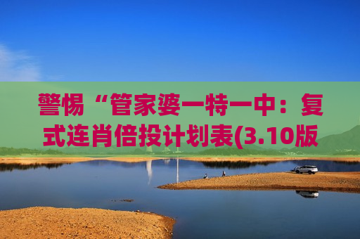 警惕“管家婆一特一中：复式连肖倍投计划表(3.10版)”！2026年赌博诈骗新套路，别再被生肖数字骗局迷惑