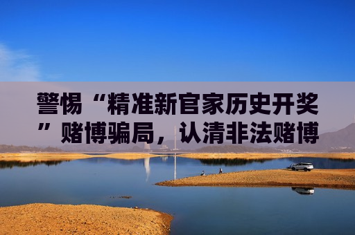 警惕“精准新官家历史开奖”赌博骗局，认清非法赌博陷阱远离财产损失