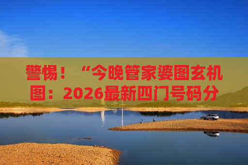 警惕！“今晚管家婆图玄机图：2026最新四门号码分布对照表”是诈骗陷阱，别信所谓“玄机”