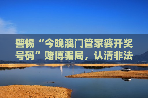 警惕“今晚澳门管家婆开奖号码”赌博骗局，认清非法赌博风险保护财产安全