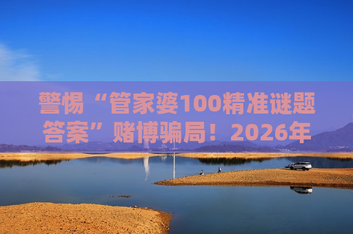 警惕“管家婆100精准谜题答案”赌博骗局！2026年最新变种套路需认清风险