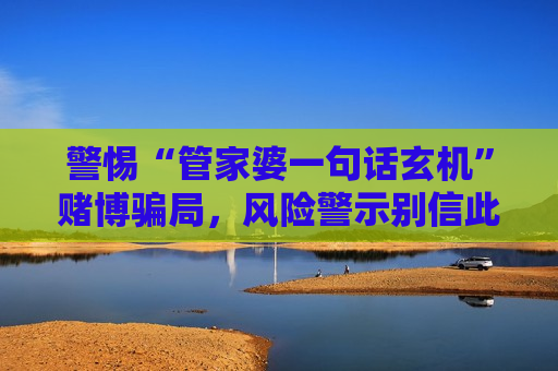 警惕“管家婆一句话玄机”赌博骗局，风险警示别信此类引流诈骗